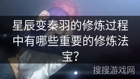 星辰变秦羽的修炼过程中有哪些重要的修炼法宝？