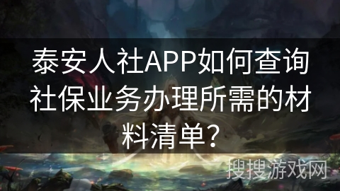 泰安人社APP如何查询社保业务办理所需的材料清单？