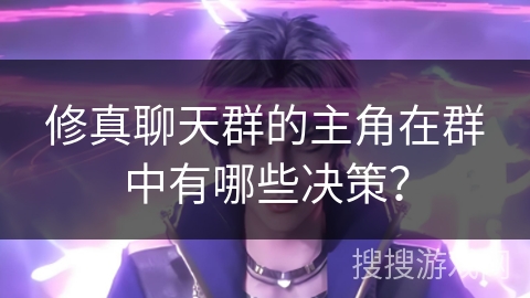 修真聊天群的主角在群中有哪些决策？