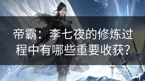 帝霸：李七夜的修炼过程中有哪些重要收获？