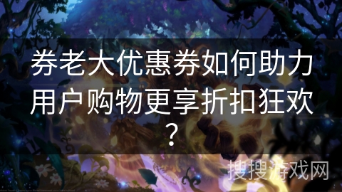 券老大优惠券如何助力用户购物更享折扣狂欢？
