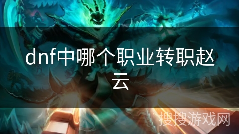dnf中哪个职业转职赵云 dnf中哪个职业转职赵云