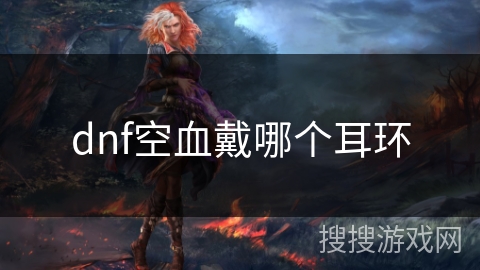 dnf空血戴哪个耳环 dnf空血戴哪个耳环