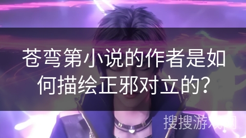 苍弯第小说的作者是如何描绘正邪对立的? 苍弯第小说的作者是如何描绘正邪对立的?
