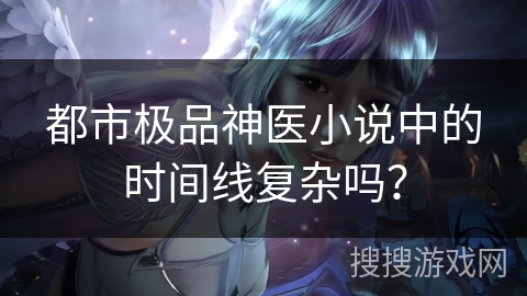 都市极品神医小说中的时间线复杂吗？