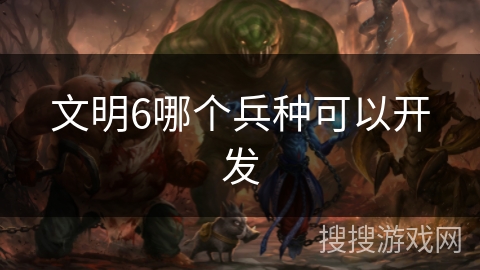 文明6哪个兵种可以开发