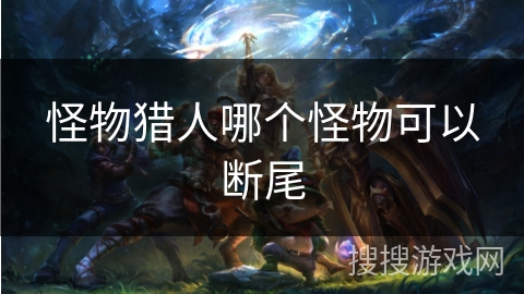 怪物猎人哪个怪物可以断尾 怪物猎人哪个怪物可以断尾