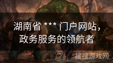 湖南省 *** 门户网站,政务服务的领航者 湖南省 *** 门户网站,政务服务的领航者