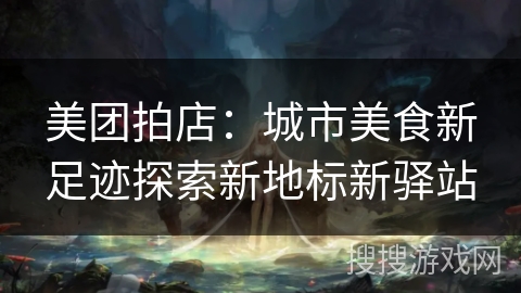 美团拍店:城市美食新足迹探索新地标新驿站 美团拍店:城市美食新足迹探索新地标新驿站