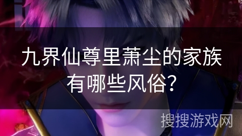 九界仙尊里萧尘的家族有哪些风俗? 九界仙尊里萧尘的家族有哪些风俗?