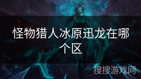 怪物猎人冰原迅龙在哪个区 怪物猎人冰原迅龙在哪个区