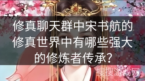 修真聊天群中宋书航的修真世界中有哪些强大的修炼者传承？