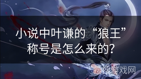 小说中叶谦的“狼王”称号是怎么来的? 小说中叶谦的“狼王”称号是怎么来的?