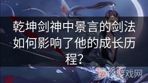 乾坤剑神中景言的剑法如何影响了他的成长历程? 乾坤剑神中景言的剑法如何影响了他的成长历程?
