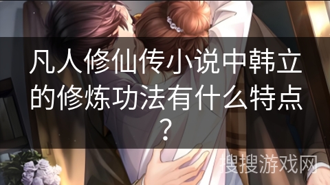 凡人修仙传小说中韩立的修炼功法有什么特点？