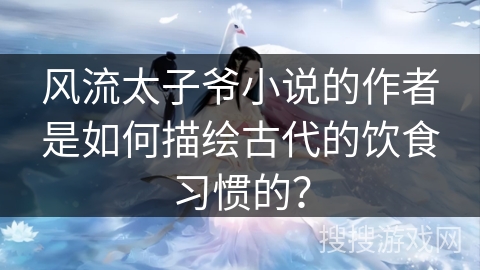风流太子爷小说的作者是如何描绘古代的饮食习惯的？