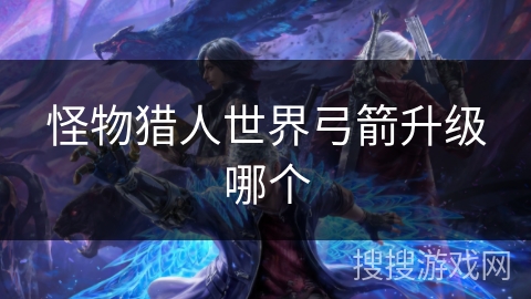 怪物猎人世界弓箭升级哪个