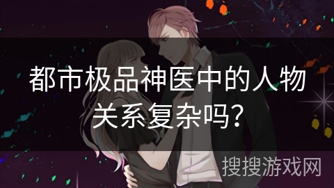 都市极品神医中的人物关系复杂吗？