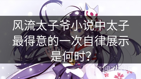 风流太子爷小说中太子最得意的一次自律展示是何时？
