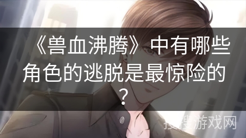 《兽血沸腾》中有哪些角色的逃脱是最惊险的？