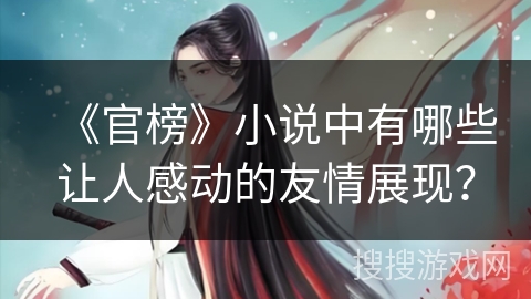 《官榜》小说中有哪些让人感动的友情展现？