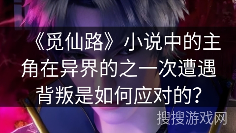 《觅仙路》小说中的主角在异界的之一次遭遇背叛是如何应对的？