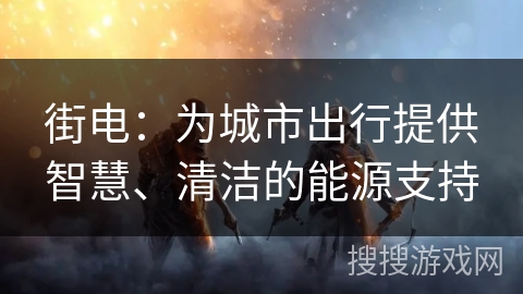 街电：为城市出行提供智慧、清洁的能源支持