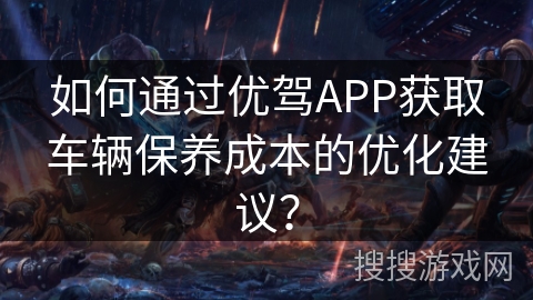 如何通过优驾APP获取车辆保养成本的优化建议？