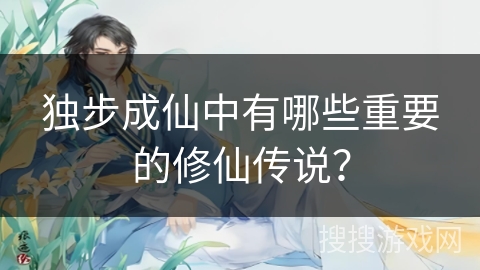 独步成仙中有哪些重要的修仙传说？