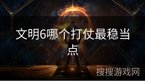 文明6哪个打仗最稳当点