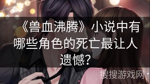 《兽血沸腾》小说中有哪些角色的死亡最让人遗憾？