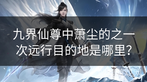 九界仙尊中萧尘的之一次远行目的地是哪里？