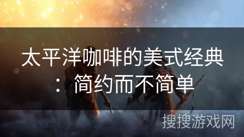 太平洋咖啡的美式经典：简约而不简单