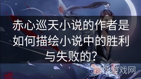 赤心巡天小说的作者是如何描绘小说中的胜利与失败的？