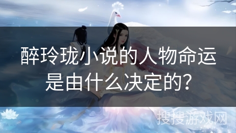 醉玲珑小说的人物命运是由什么决定的？