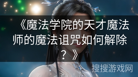 《魔法学院的天才魔法师的魔法诅咒如何解除？》