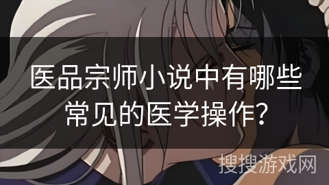 医品宗师小说中有哪些常见的医学操作？