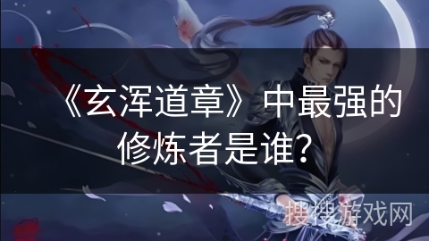 《玄浑道章》中最强的修炼者是谁？