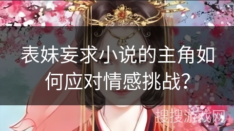 表妹妄求小说的主角如何应对情感挑战？