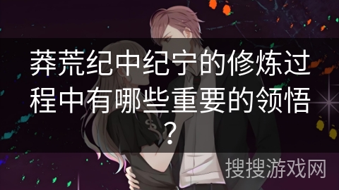 莽荒纪中纪宁的修炼过程中有哪些重要的领悟？