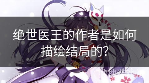 绝世医王的作者是如何描绘结局的？