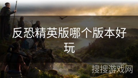 反恐精英版哪个版本好玩