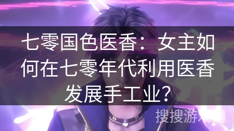 七零国色医香：女主如何在七零年代利用医香发展手工业？