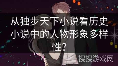 从独步天下小说看历史小说中的人物形象多样性? 从独步天下小说看历史小说中的人物形象多样性?