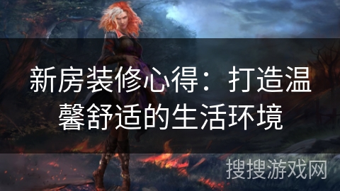 新房装修心得:打造温馨舒适的生活环境 新房装修心得:打造温馨舒适的生活环境