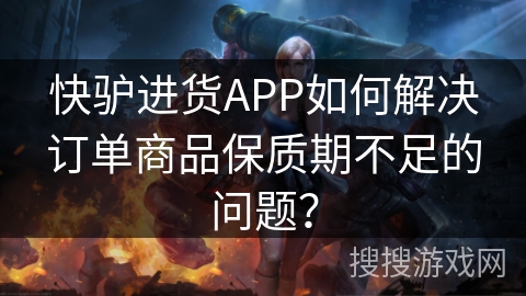 快驴进货APP如何解决订单商品保质期不足的问题？