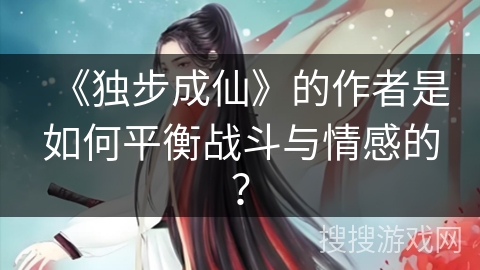 《独步成仙》的作者是如何平衡战斗与情感的？