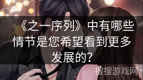 《之一序列》中有哪些情节是您希望看到更多发展的？