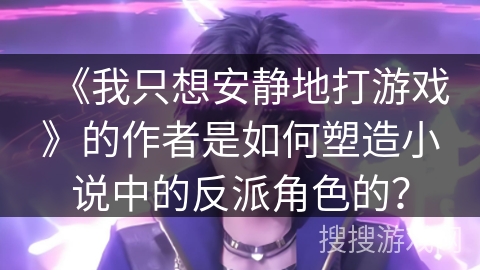《我只想安静地打游戏》的作者是如何塑造小说中的反派角色的？
