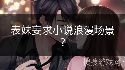 表妹妄求小说浪漫场景？